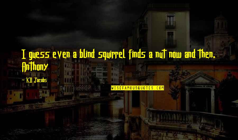Even A Blind Squirrel Finds A Nut Quotes By KB Jacobs: I guess even a blind squirrel finds a