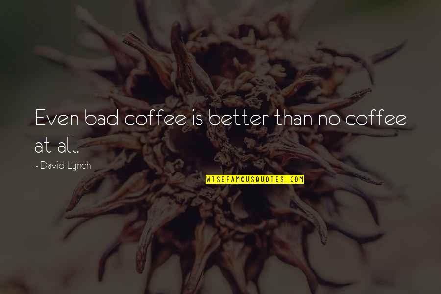 Even Better Quotes By David Lynch: Even bad coffee is better than no coffee