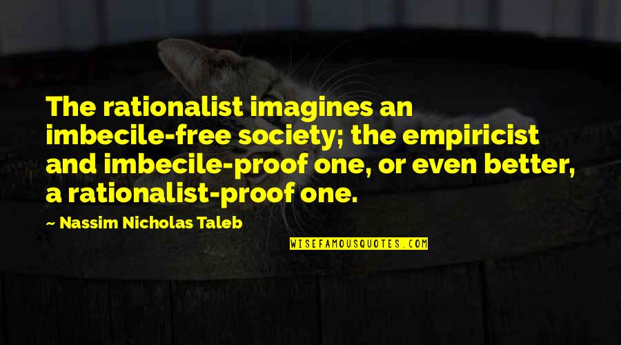 Even Better Quotes By Nassim Nicholas Taleb: The rationalist imagines an imbecile-free society; the empiricist