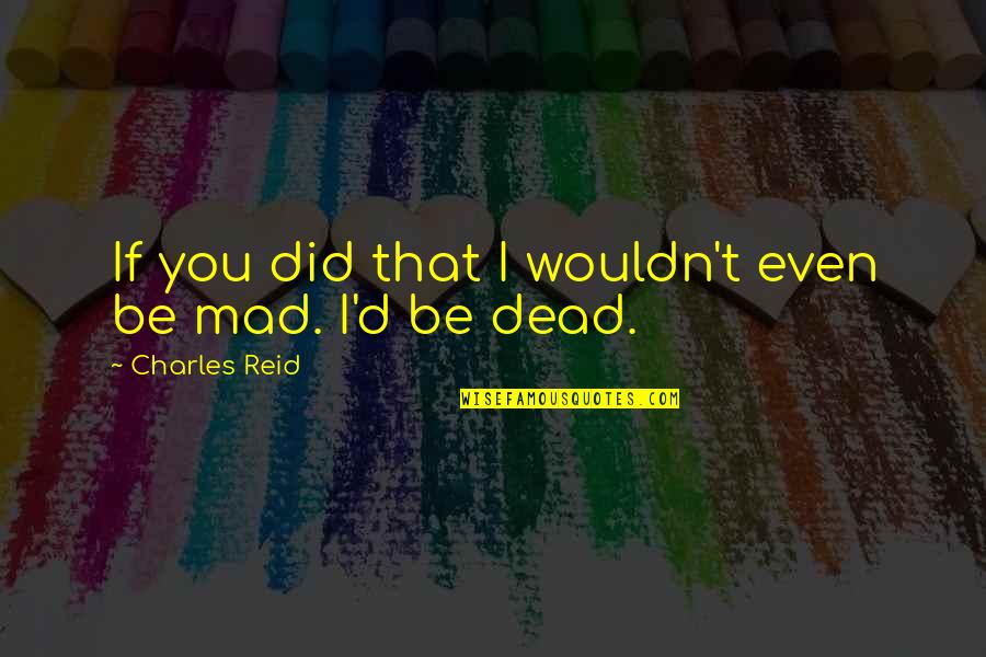 Even If I'm Mad Quotes By Charles Reid: If you did that I wouldn't even be