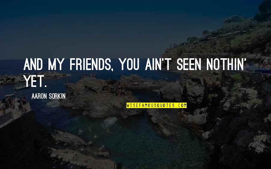 Even If We Re Not Friends Quotes By Aaron Sorkin: And my friends, you ain't seen nothin' yet.