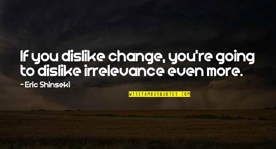 Even If You Change Quotes By Eric Shinseki: If you dislike change, you're going to dislike