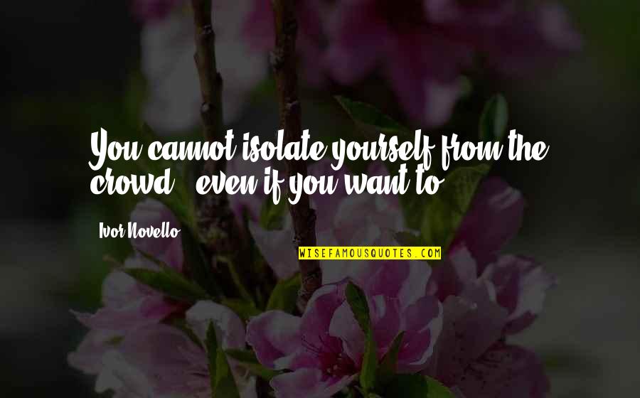 Even If You Quotes By Ivor Novello: You cannot isolate yourself from the crowd -