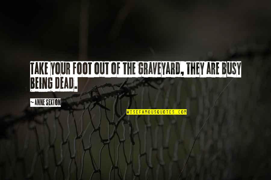 Even If Your Busy Quotes By Anne Sexton: Take your foot out of the graveyard, they