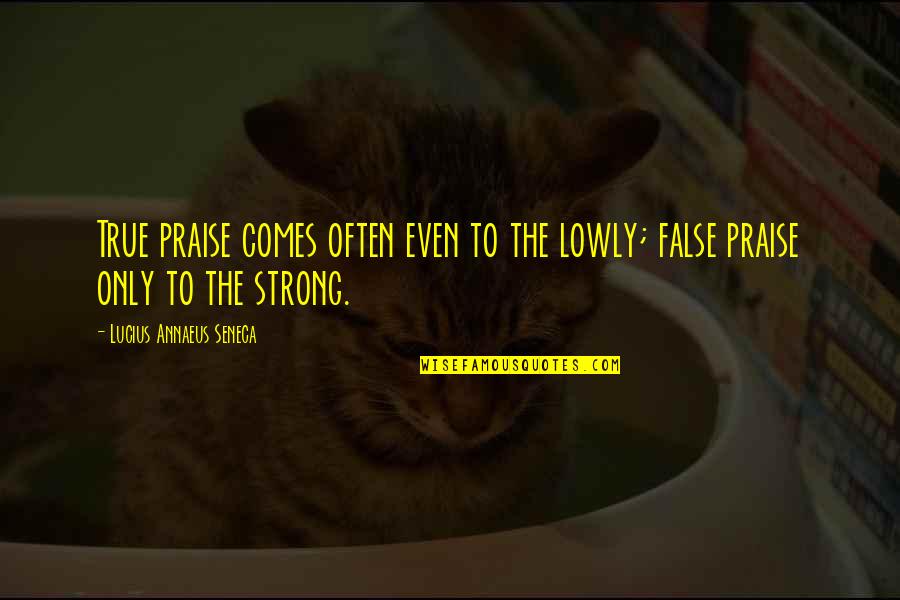 Even The Strong Quotes By Lucius Annaeus Seneca: True praise comes often even to the lowly;