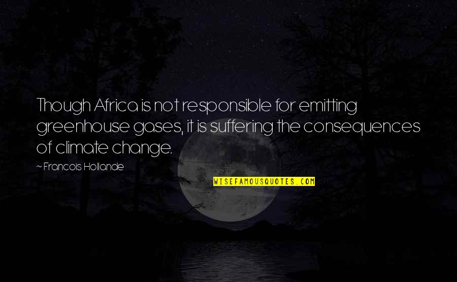 Even Though We Change Quotes By Francois Hollande: Though Africa is not responsible for emitting greenhouse