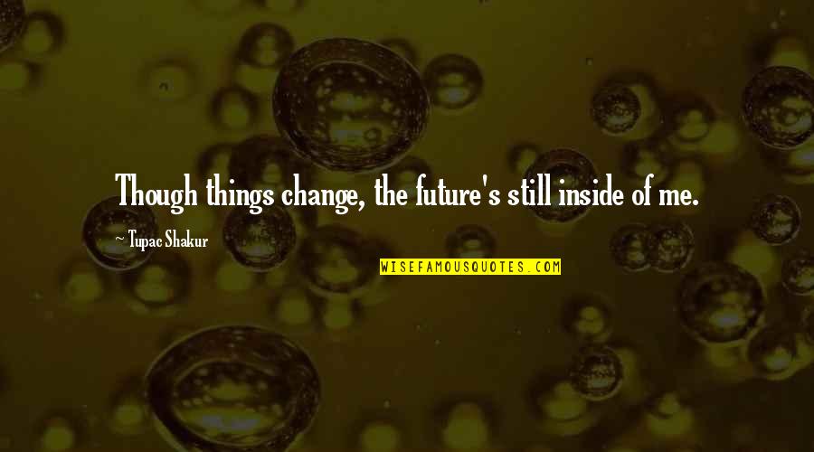 Even Though We Change Quotes By Tupac Shakur: Though things change, the future's still inside of