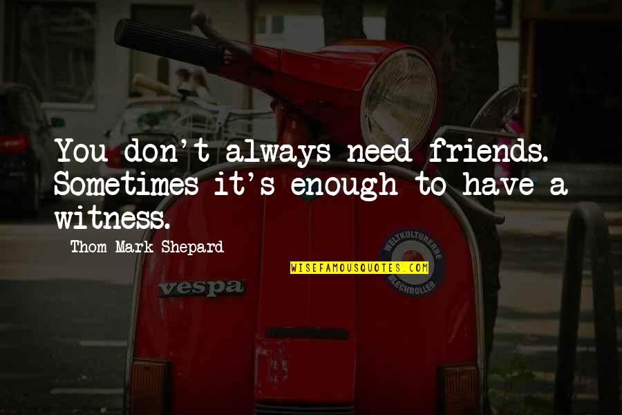 Even Though We Fight Friendship Quotes By Thom Mark Shepard: You don't always need friends. Sometimes it's enough