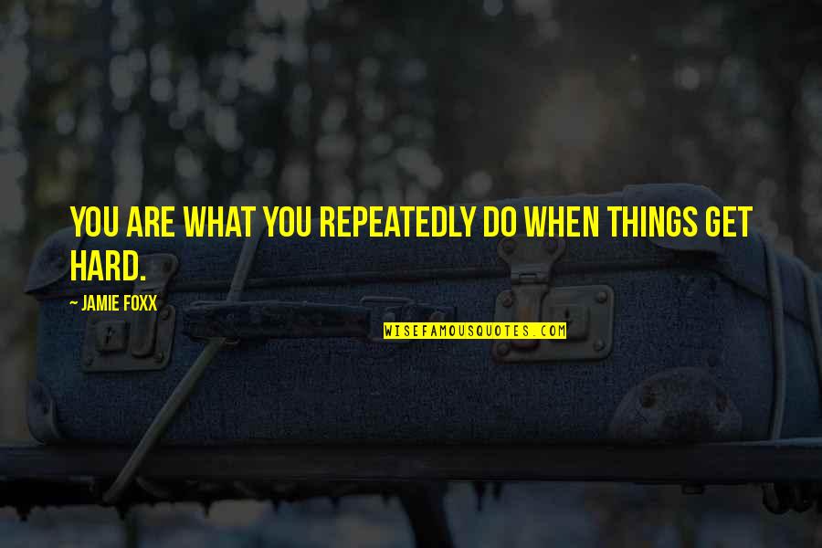 Even When Things Get Hard Quotes By Jamie Foxx: You are what you repeatedly do when things