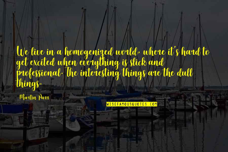Even When Things Get Hard Quotes By Martin Parr: We live in a homogenized world, where it's Even When Things Get Hard Quotes By Martin Parr: We live in a homogenized world, where it's