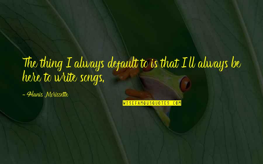 Evening Well Spent Quotes By Alanis Morissette: The thing I always default to is that Evening Well Spent Quotes By Alanis Morissette: The thing I always default to is that