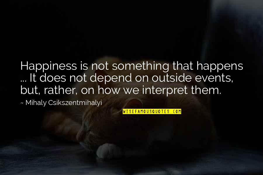 Events On Quotes By Mihaly Csikszentmihalyi: Happiness is not something that happens ... It