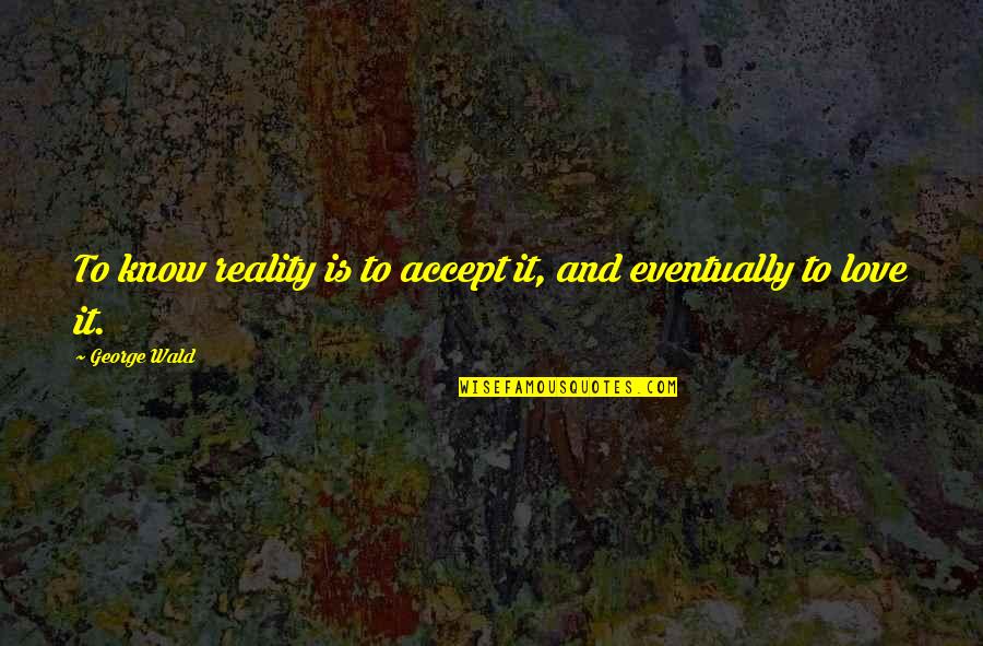 Eventually Love Quotes By George Wald: To know reality is to accept it, and