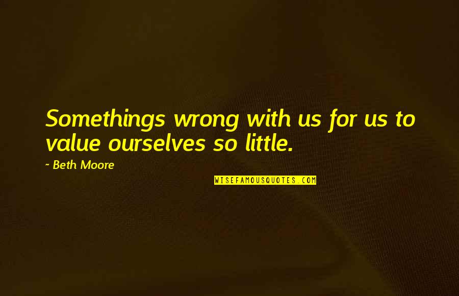 Ever After Drew Barrymore Quotes By Beth Moore: Somethings wrong with us for us to value
