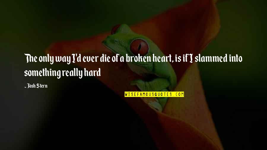 Ever Broken Heart Quotes By Josh Stern: The only way I'd ever die of a Ever Broken Heart Quotes By Josh Stern: The only way I'd ever die of a