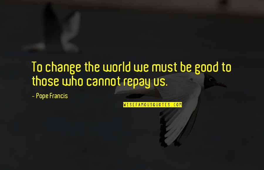 Ever Changing World Quotes By Pope Francis: To change the world we must be good