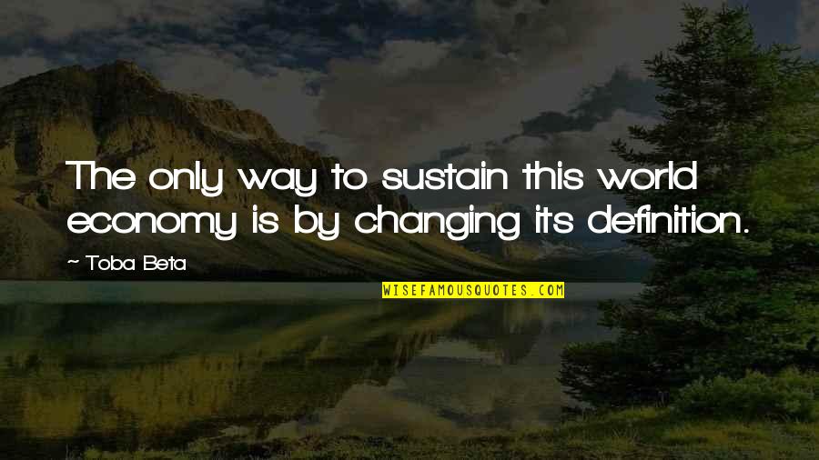 Ever Changing World Quotes By Toba Beta: The only way to sustain this world economy