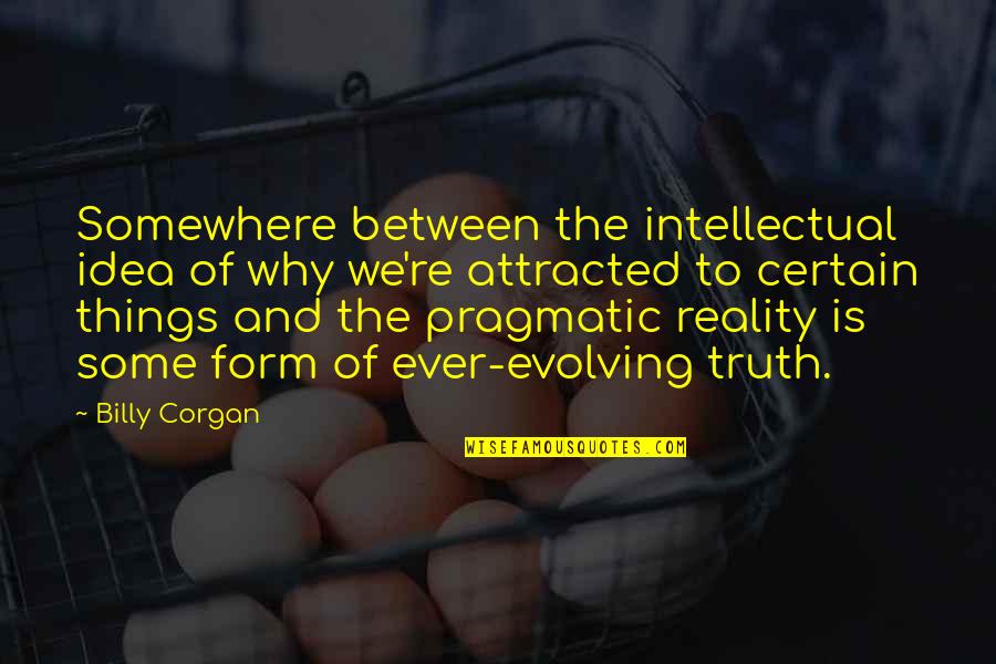 Ever Evolving Quotes By Billy Corgan: Somewhere between the intellectual idea of why we're
