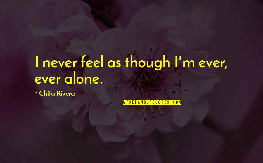 Ever Feel Alone Quotes By Chita Rivera: I never feel as though I'm ever, ever