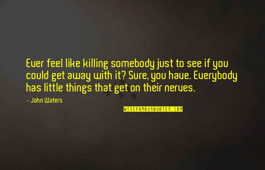 Ever Feel Like Quotes By John Waters: Ever feel like killing somebody just to see Ever Feel Like Quotes By John Waters: Ever feel like killing somebody just to see