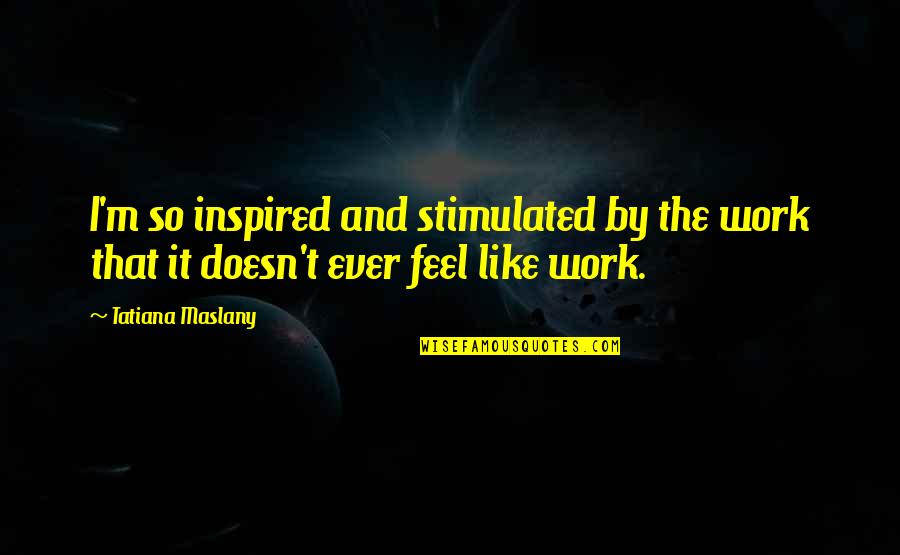 Ever Feel Like Quotes By Tatiana Maslany: I'm so inspired and stimulated by the work