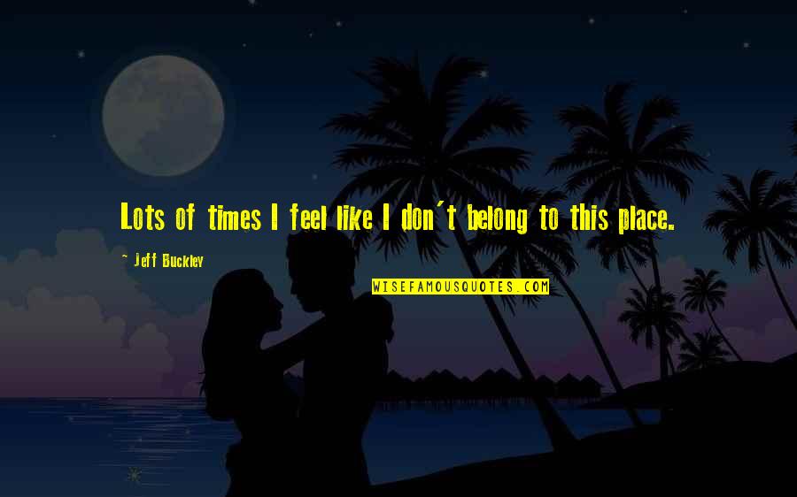 Ever Feel Like You Don't Belong Quotes By Jeff Buckley: Lots of times I feel like I don't Ever Feel Like You Don't Belong Quotes By Jeff Buckley: Lots of times I feel like I don't