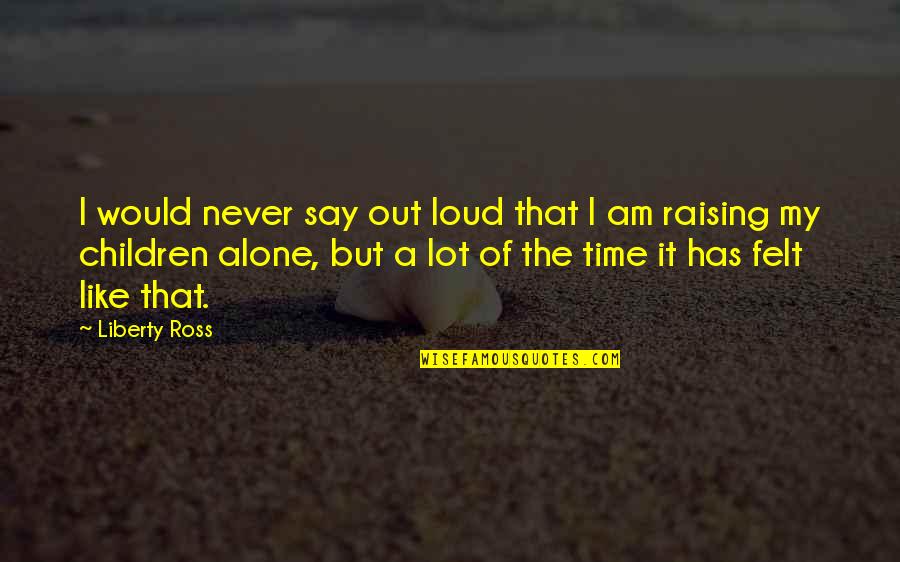 Ever Felt Alone Quotes By Liberty Ross: I would never say out loud that I