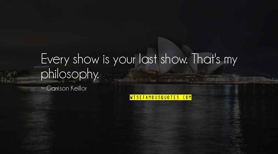 Ever Garrison Quotes By Garrison Keillor: Every show is your last show. That's my Ever Garrison Quotes By Garrison Keillor: Every show is your last show. That's my