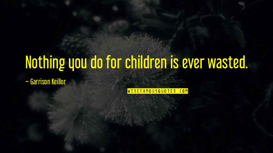 Ever Garrison Quotes By Garrison Keillor: Nothing you do for children is ever wasted.