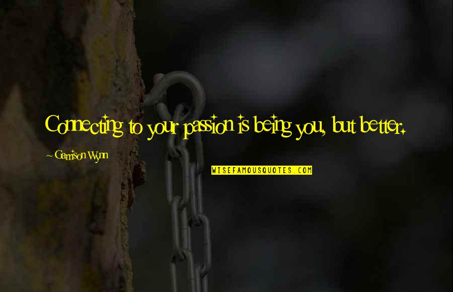 Ever Garrison Quotes By Garrison Wynn: Connecting to your passion is being you, but Ever Garrison Quotes By Garrison Wynn: Connecting to your passion is being you, but