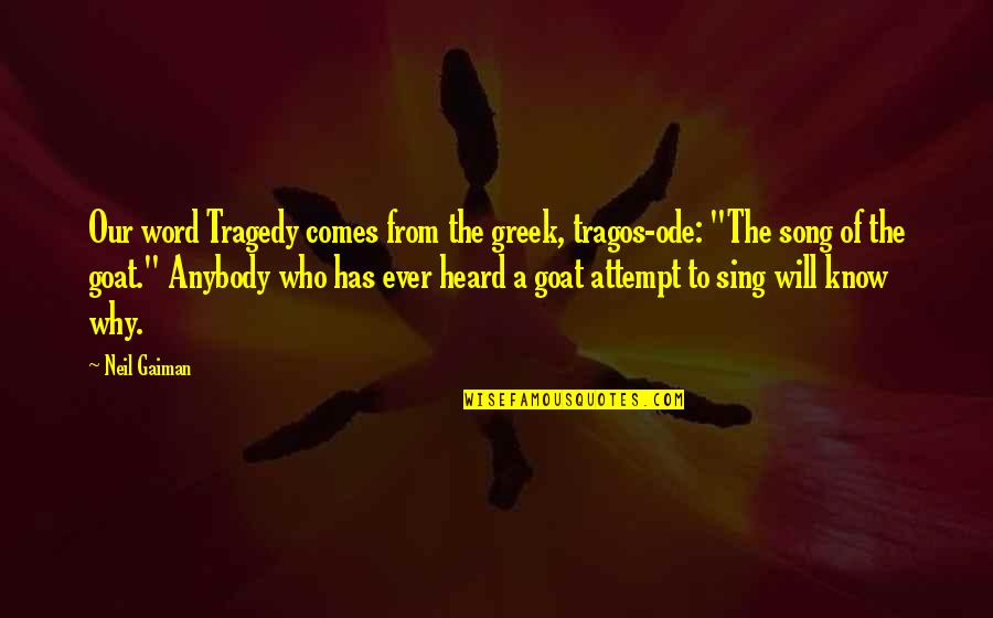 Ever Song Quotes By Neil Gaiman: Our word Tragedy comes from the greek, tragos-ode: