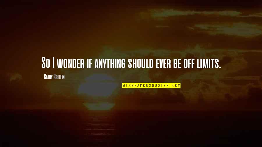 Ever Wonder Quotes By Kathy Griffin: So I wonder if anything should ever be Ever Wonder Quotes By Kathy Griffin: So I wonder if anything should ever be