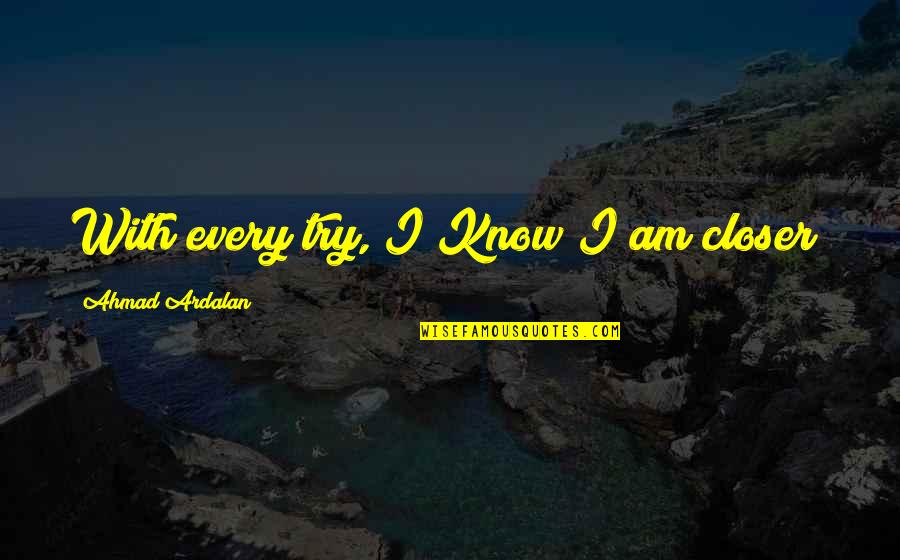 Everbound Quotes By Ahmad Ardalan: With every try, I Know I am closer! Everbound Quotes By Ahmad Ardalan: With every try, I Know I am closer!