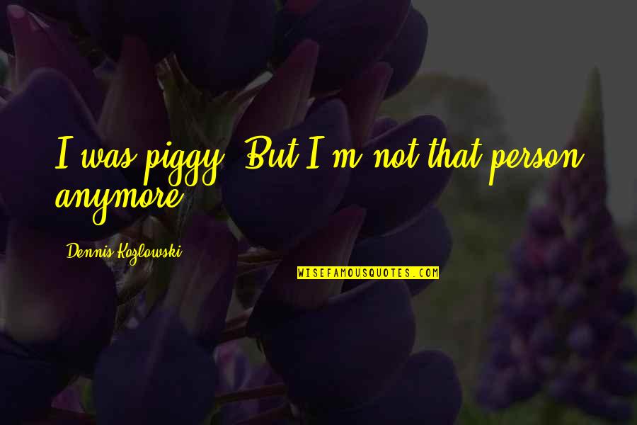 Everdark Quotes By Dennis Kozlowski: I was piggy. But I'm not that person