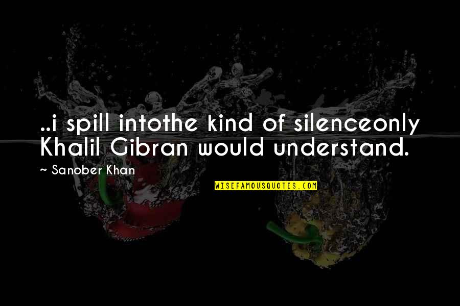 Everdene San Francisco Quotes By Sanober Khan: ..i spill intothe kind of silenceonly Khalil Gibran