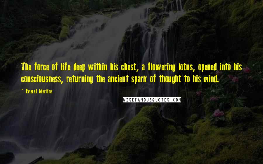 Everet Martins quotes: The force of life deep within his chest, a flowering lotus, opened into his consciousness, returning the ancient spark of thought to his mind.