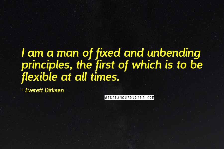 Everett Dirksen quotes: I am a man of fixed and unbending principles, the first of which is to be flexible at all times.