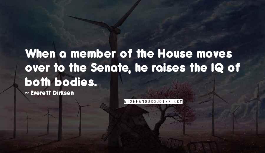 Everett Dirksen quotes: When a member of the House moves over to the Senate, he raises the IQ of both bodies.