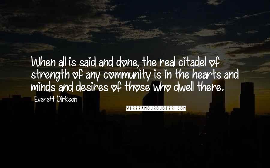 Everett Dirksen quotes: When all is said and done, the real citadel of strength of any community is in the hearts and minds and desires of those who dwell there.