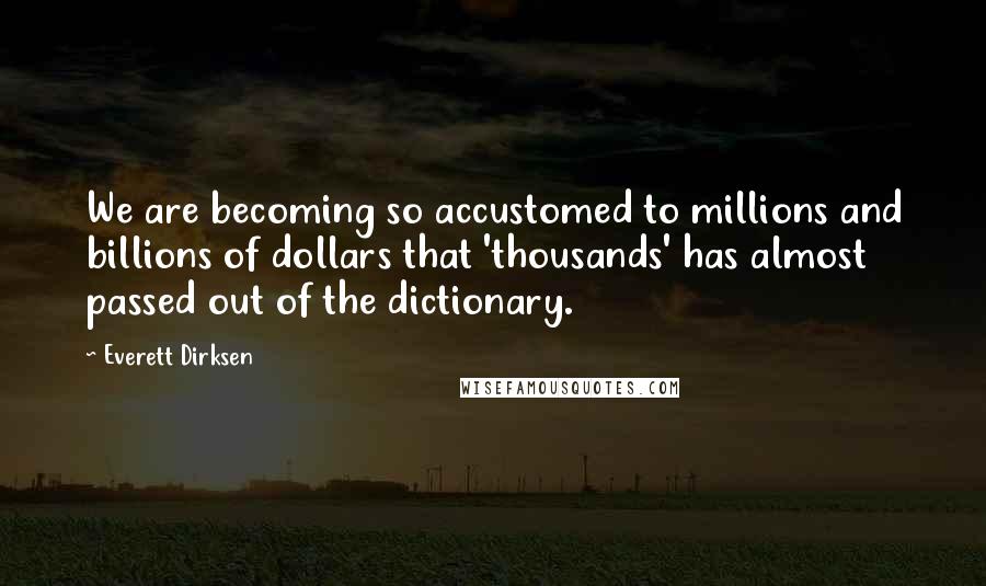 Everett Dirksen quotes: We are becoming so accustomed to millions and billions of dollars that 'thousands' has almost passed out of the dictionary.