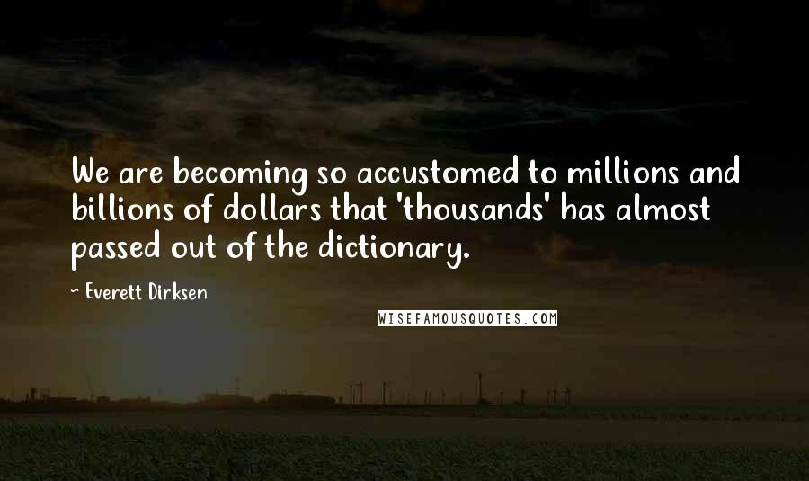 Everett Dirksen quotes: We are becoming so accustomed to millions and billions of dollars that 'thousands' has almost passed out of the dictionary. Everett Dirksen quotes: We are becoming so accustomed to millions and billions of dollars that 'thousands' has almost passed out of the dictionary.