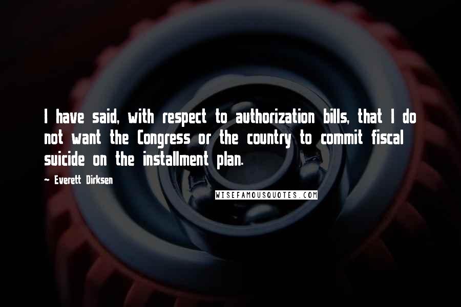 Everett Dirksen quotes: I have said, with respect to authorization bills, that I do not want the Congress or the country to commit fiscal suicide on the installment plan. Everett Dirksen quotes: I have said, with respect to authorization bills, that I do not want the Congress or the country to commit fiscal suicide on the installment plan.