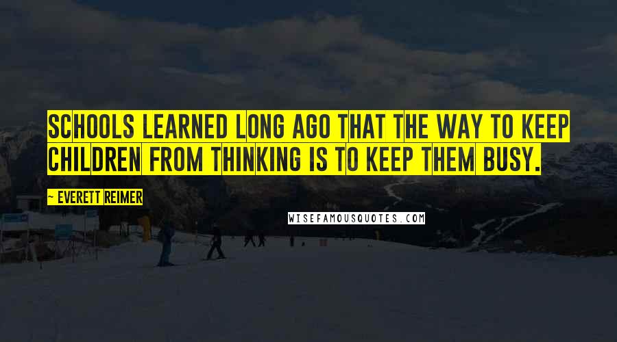 Everett Reimer quotes: Schools learned long ago that the way to keep children from thinking is to keep them busy.