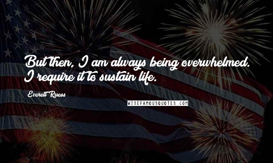 Everett Ruess quotes: But then, I am always being overwhelmed. I require it to sustain life.