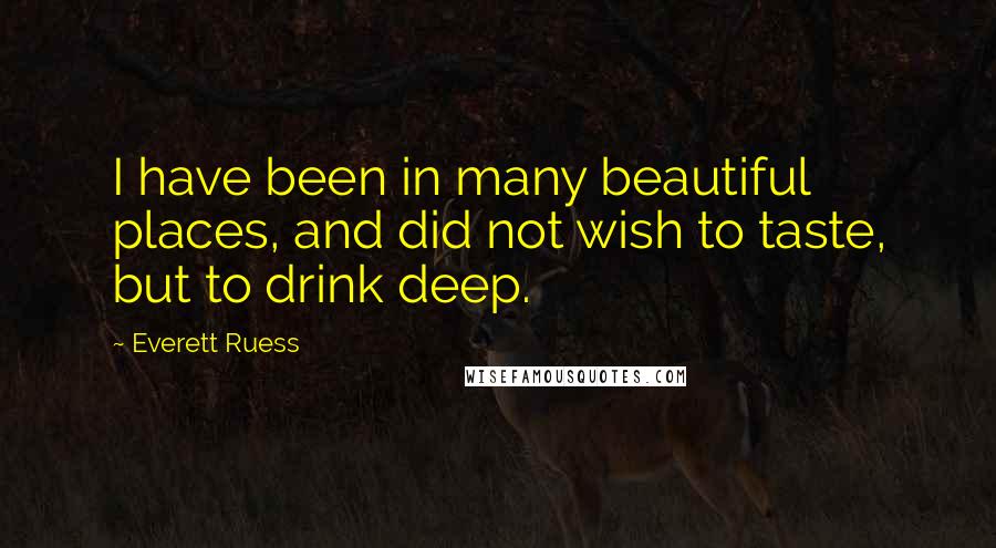 Everett Ruess quotes: I have been in many beautiful places, and did not wish to taste, but to drink deep.