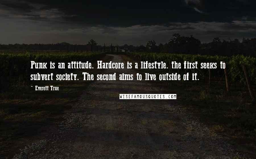 Everett True quotes: Punk is an attitude. Hardcore is a lifestyle. the first seeks to subvert society. The second aims to live outside of it. Everett True quotes: Punk is an attitude. Hardcore is a lifestyle. the first seeks to subvert society. The second aims to live outside of it.