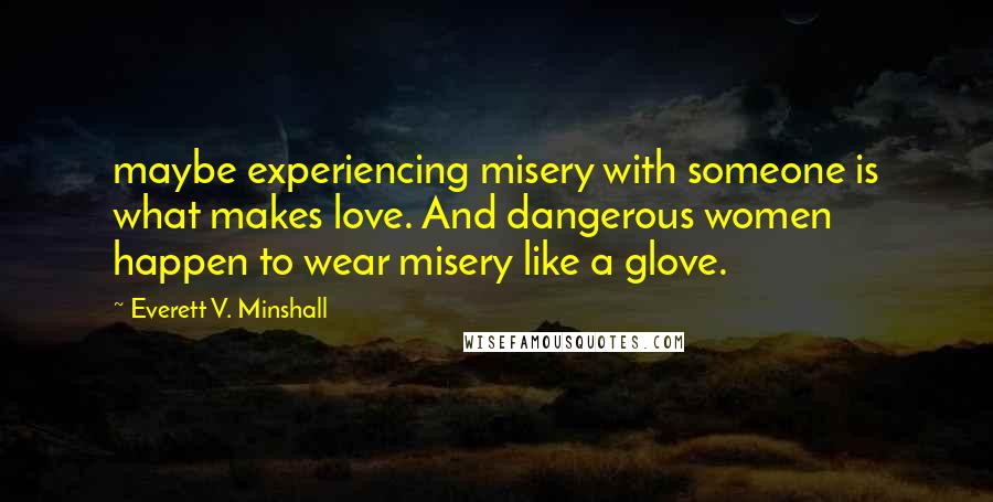 Everett V. Minshall quotes: maybe experiencing misery with someone is what makes love. And dangerous women happen to wear misery like a glove.