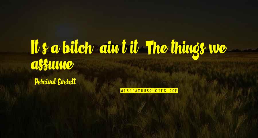 Everett's Quotes By Percival Everett: It's a bitch, ain't it? The things we