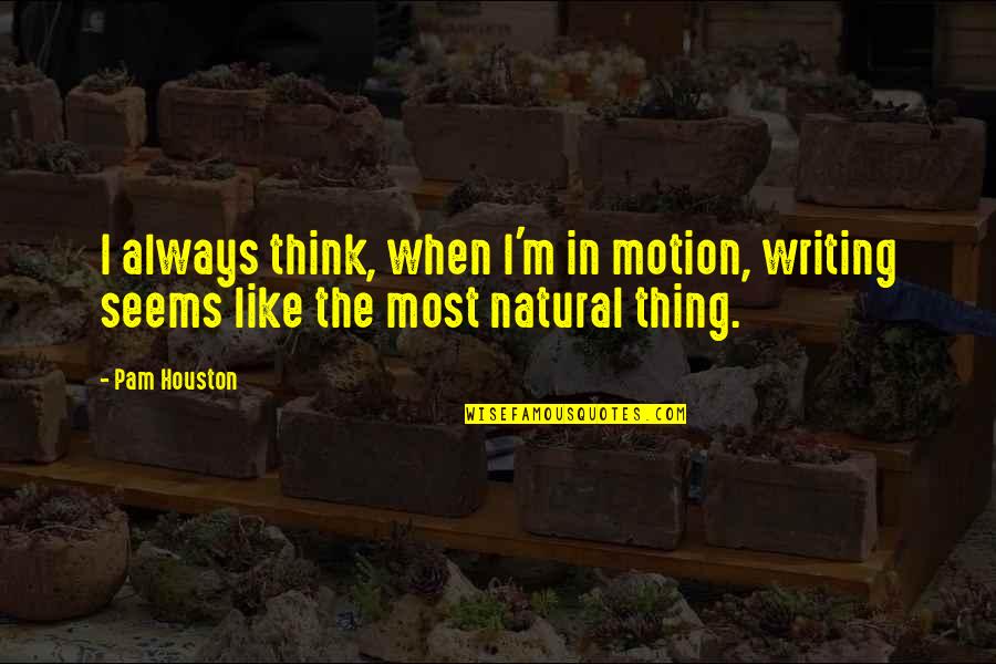 Evergreen Memories Quotes By Pam Houston: I always think, when I'm in motion, writing