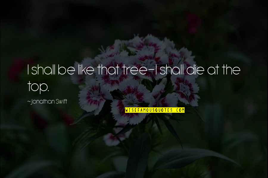 Everlasting Beauty Quotes By Jonathan Swift: I shall be like that tree-I shall die